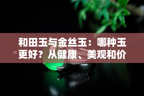 和田玉与金丝玉：哪种玉更好？从健康、美观和价值角度看