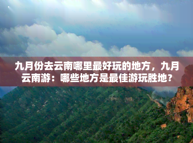 九月份去云南哪里更好玩的地方，九月云南游：哪些地方是更佳游玩胜地？