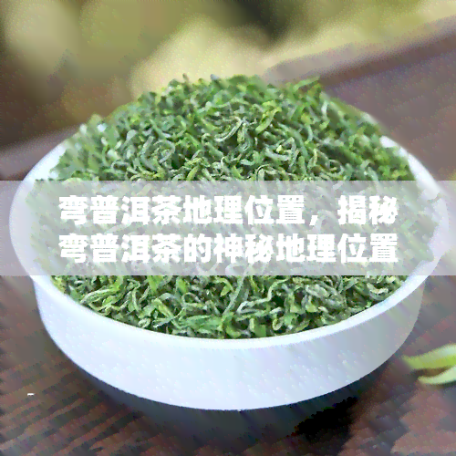 弯普洱茶地理位置，揭秘弯普洱茶的神秘地理位置