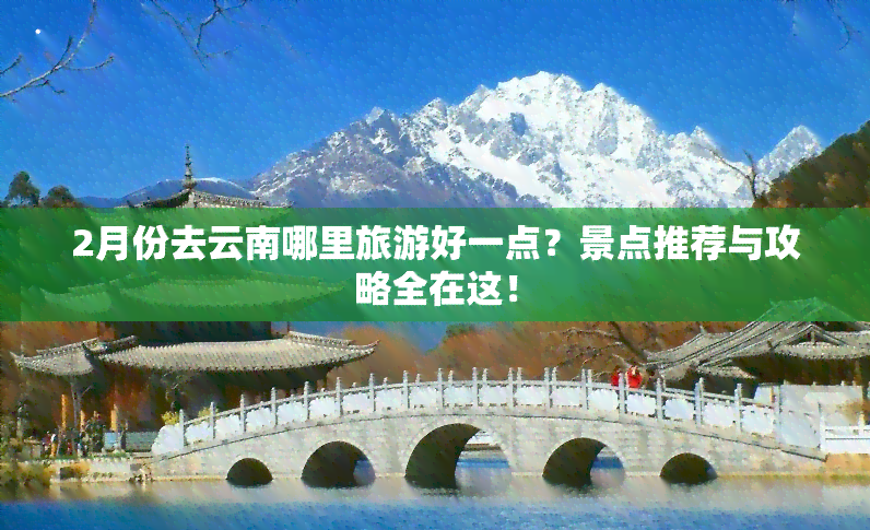 2月份去云南哪里旅游好一点？景点推荐与攻略全在这！