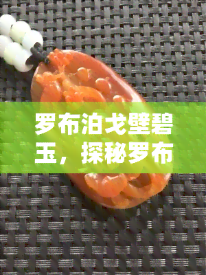 罗布泊戈壁碧玉，探秘罗布泊戈壁：神秘的碧玉之谜