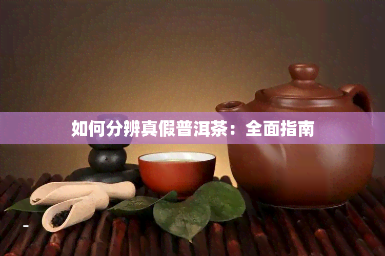 如何分辨真假普洱茶：全面指南