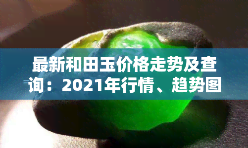 最新和田玉价格走势及查询：2021年行情、趋势图全览