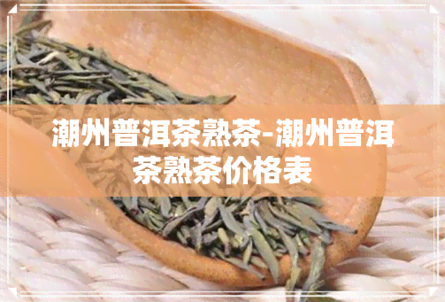 潮州普洱茶熟茶-潮州普洱茶熟茶价格表