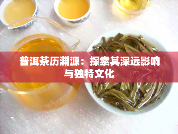 普洱茶历渊源：探索其深远影响与独特文化