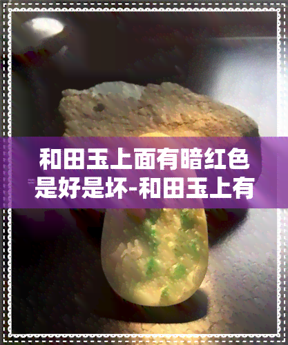 和田玉上面有暗红色是好是坏-和田玉上有红印是什么意思