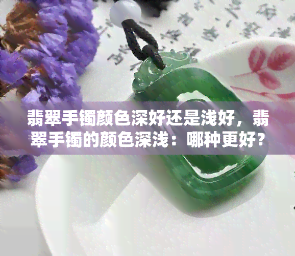 翡翠手镯颜色深好还是浅好，翡翠手镯的颜色深浅：哪种更好？