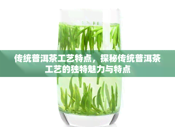 传统普洱茶工艺特点，探秘传统普洱茶工艺的独特魅力与特点