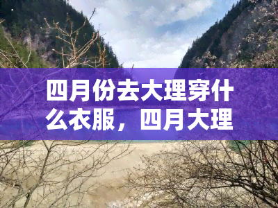 四月份去大理穿什么衣服，四月大理旅行：必备衣物清单