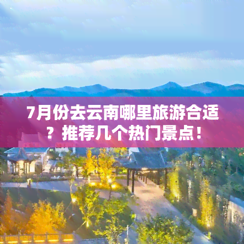 7月份去云南哪里旅游合适？推荐几个热门景点！