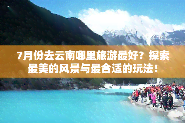 7月份去云南哪里旅游更好？探索最美的风景与最合适的玩法！