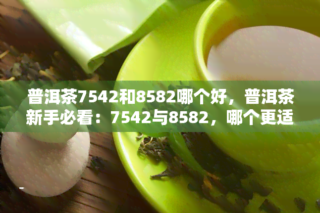 普洱茶7542和8582哪个好，普洱茶新手必看：7542与8582，哪个更适合你？