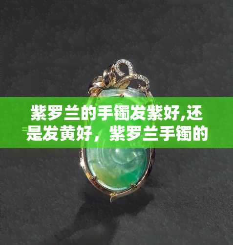 紫罗兰的手镯发紫好,还是发黄好，紫罗兰手镯的颜色选择：发紫好还是发黄好？