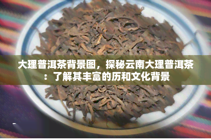 大理普洱茶背景图，探秘云南大理普洱茶：了解其丰富的历和文化背景