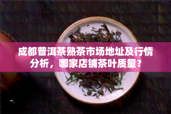 成都普洱茶熟茶市场地址及行情分析，哪家店铺茶叶质量？