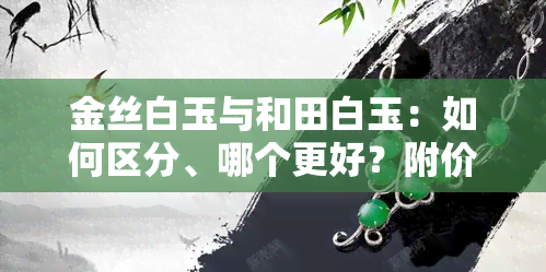 金丝白玉与和田白玉：如何区分、哪个更好？附价格对比图