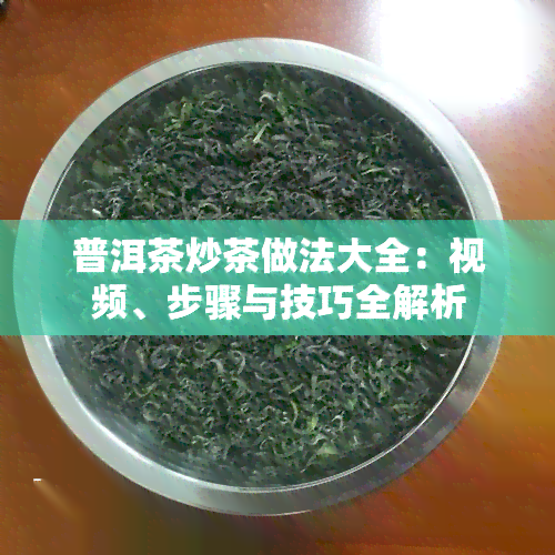 普洱茶炒茶做法大全：视频、步骤与技巧全解析