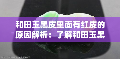 和田玉黑皮里面有红皮的原因解析：了解和田玉黑皮的价值与特点