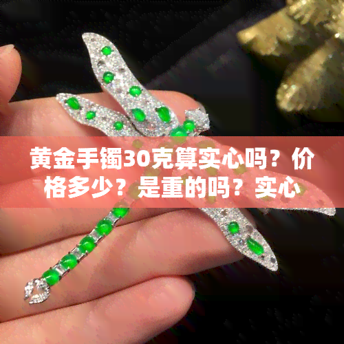 黄金手镯30克算实心吗？价格多少？是重的吗？实心的吗？