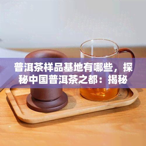 普洱茶样品基地有哪些，探秘中国普洱茶之都：揭秘普洱茶样品基地的神秘面纱