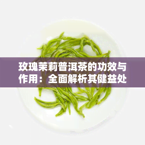 玫瑰茉莉普洱茶的功效与作用：全面解析其健益处与饮用禁忌