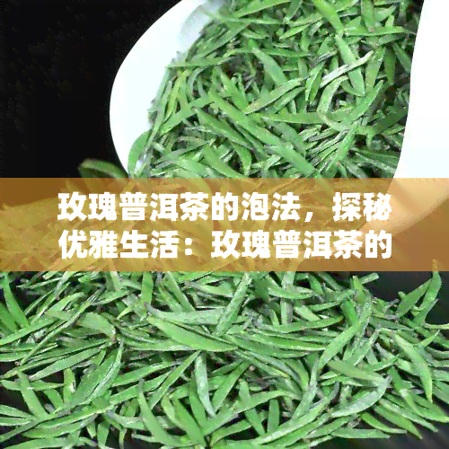 玫瑰普洱茶的泡法，探秘优雅生活：玫瑰普洱茶的泡法全攻略