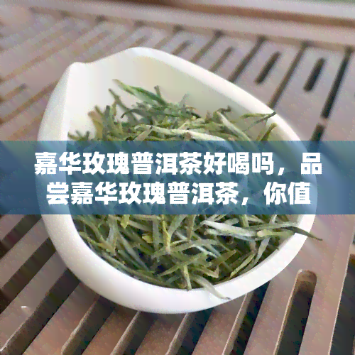 嘉华玫瑰普洱茶好喝吗，品尝嘉华玫瑰普洱茶，你值得拥有！