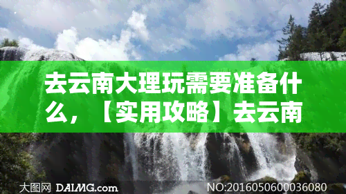 去云南大理玩需要准备什么，【实用攻略】去云南大理玩，你需要提前准备这些！