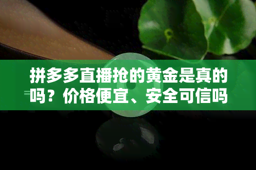 拼多多直播抢的黄金是真的吗？价格便宜、安全可信吗？