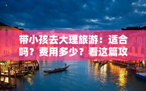 带小孩去大理旅游：适合吗？费用多少？看这篇攻略就知道！