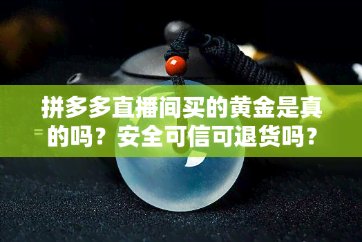 拼多多直播间买的黄金是真的吗？安全可信可退货吗？