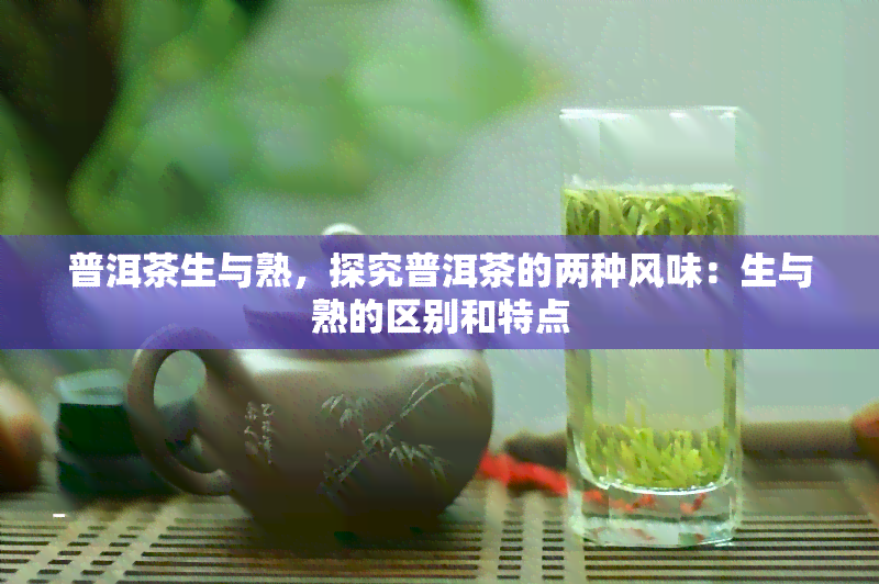 普洱茶生与熟，探究普洱茶的两种风味：生与熟的区别和特点