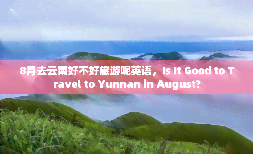 8月去云南好不好旅游呢英语，Is It Good to Travel to Yunnan in August?