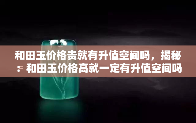 和田玉价格贵就有升值空间吗，揭秘：和田玉价格高就一定有升值空间吗？