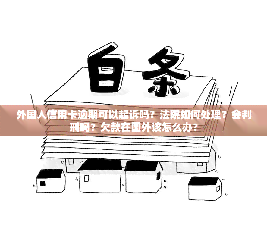 外国人信用卡逾期可以起诉吗？法院如何处理？会判刑吗？欠款在国外该怎么办？