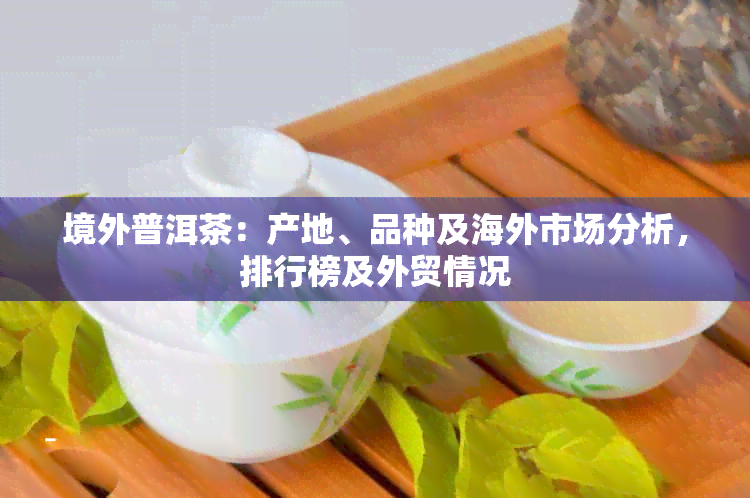 境外普洱茶：产地、品种及海外市场分析，排行榜及外贸情况