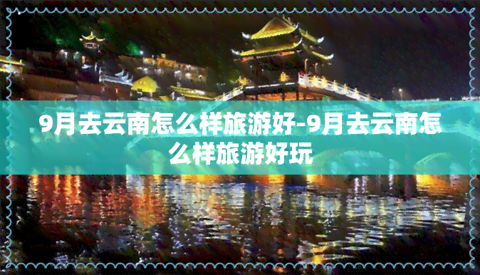 9月去云南怎么样旅游好-9月去云南怎么样旅游好玩