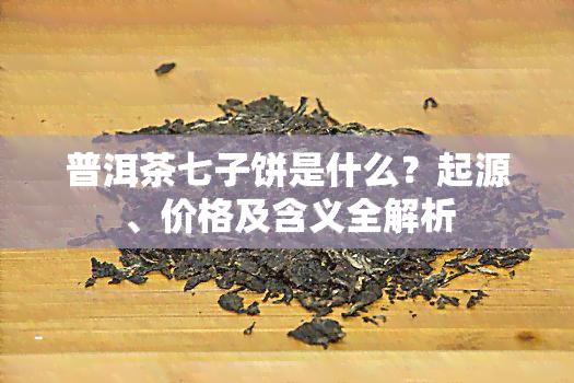 普洱茶七子饼是什么？起源、价格及含义全解析