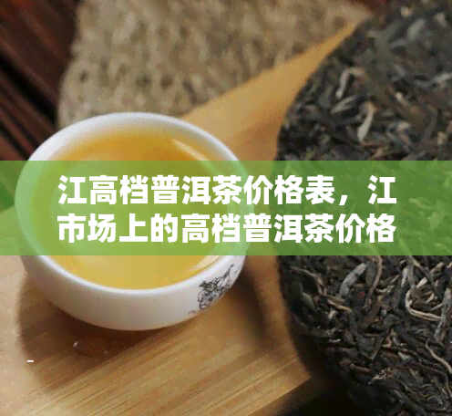 江高档普洱茶价格表，江市场上的高档普洱茶价格一览表