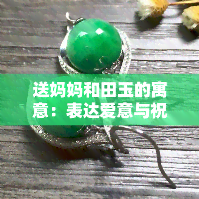 送妈妈和田玉的寓意：表达爱意与祝福的母亲节礼物选择