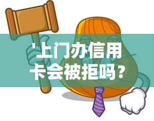 '上门办信用卡会被拒吗？成功率高、马上出额度吗？'