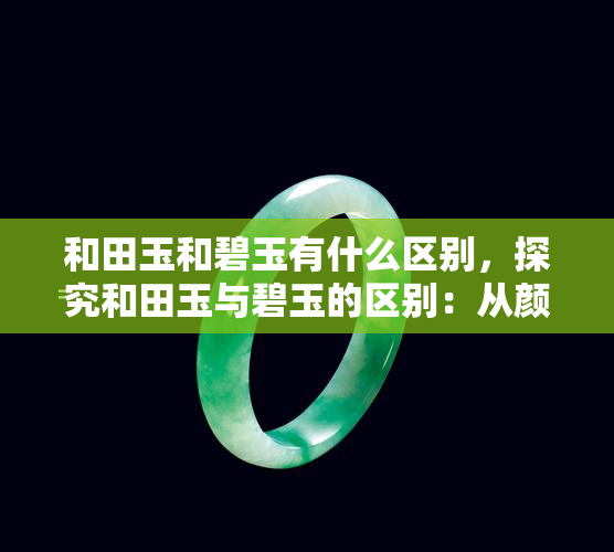 和田玉和碧玉有什么区别，探究和田玉与碧玉的区别：从颜色、质地到文化含义的全面比较