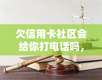 欠信用卡社区会给你打电话吗，信用卡欠款未还？别担心，社区可能会与你联系！