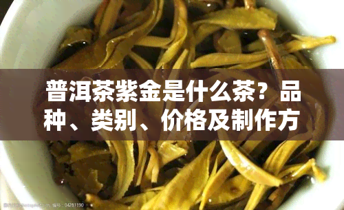 普洱茶紫金是什么茶？品种、类别、价格及制作方式全解析！