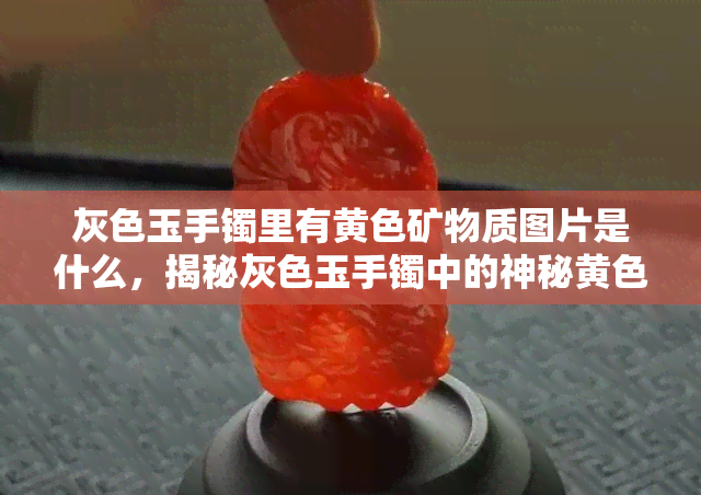 灰色玉手镯里有黄色矿物质图片是什么，揭秘灰色玉手镯中的神秘黄色矿物质：精美的图片展示