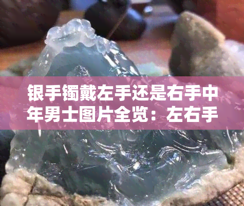 银手镯戴左手还是右手中年男士图片全览：左右手有何区别？