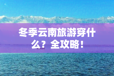 冬季云南旅游穿什么？全攻略！