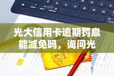 光大信用卡逾期罚息能减免吗，询问光大信用卡逾期罚息是否可以减免？