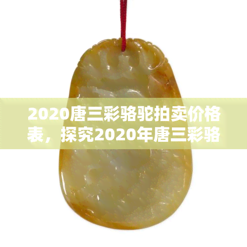 2020唐三彩骆驼拍卖价格表，探究2020年唐三彩骆驼拍卖行情：价格一览表