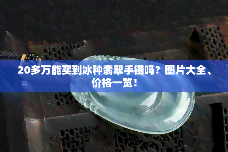 20多万能买到冰种翡翠手镯吗？图片大全、价格一览！